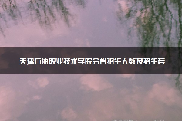 天津石油职业技术学院分省招生人数及招生专业2025年招生计划参考