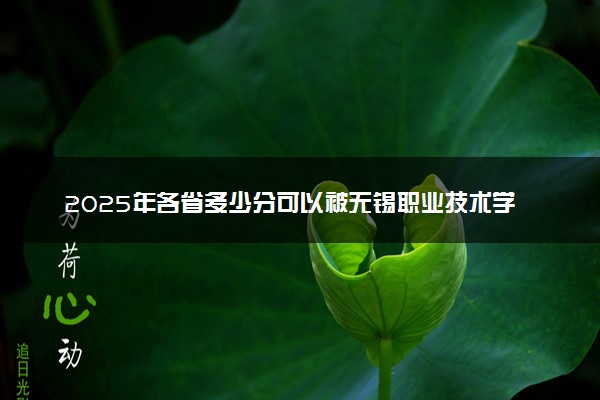 2025年各省多少分可以被无锡职业技术学院录取？历年录取分数线