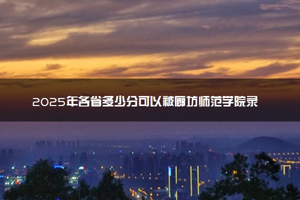 2025年各省多少分可以被廊坊师范学院录取？历年录取分数线