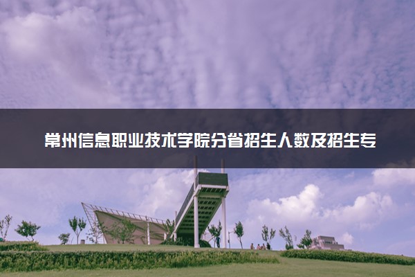 常州信息职业技术学院分省招生人数及招生专业2025年招生计划参考