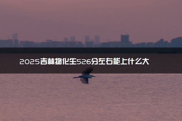 2025吉林物化生526分左右能上什么大学 可以报考的院校名单
