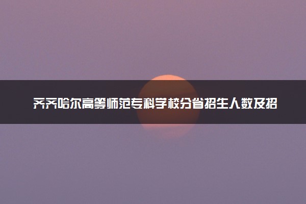 齐齐哈尔高等师范专科学校分省招生人数及招生专业2025年招生计划参考
