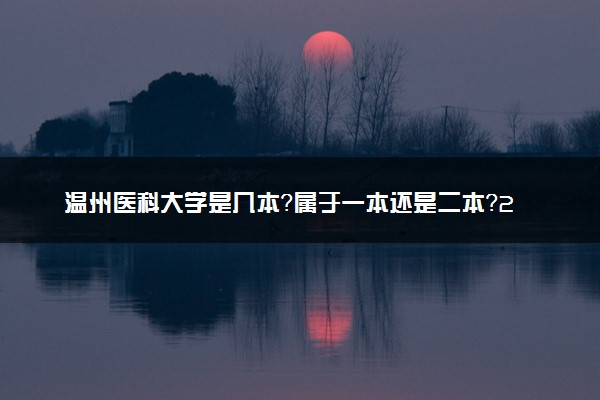 温州医科大学是几本？属于一本还是二本？2025年分数线预测及报考建议