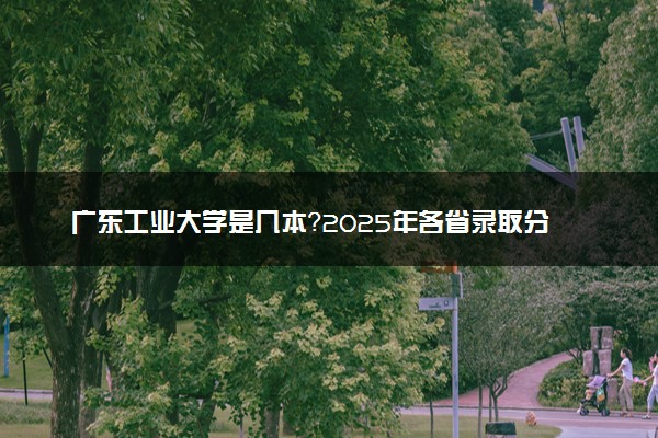 广东工业大学是几本？2025年各省录取分数线预测及报考建议