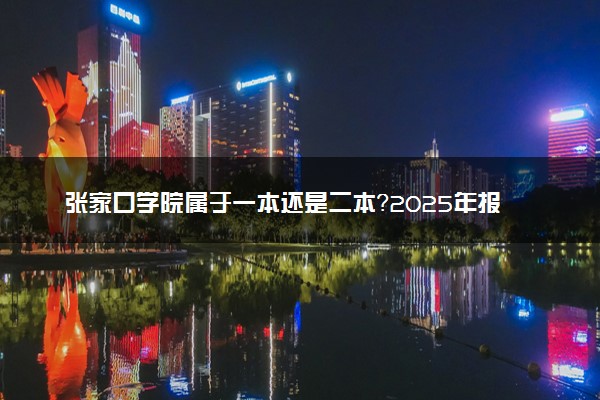 张家口学院属于一本还是二本？2025年报考建议及分数线预测