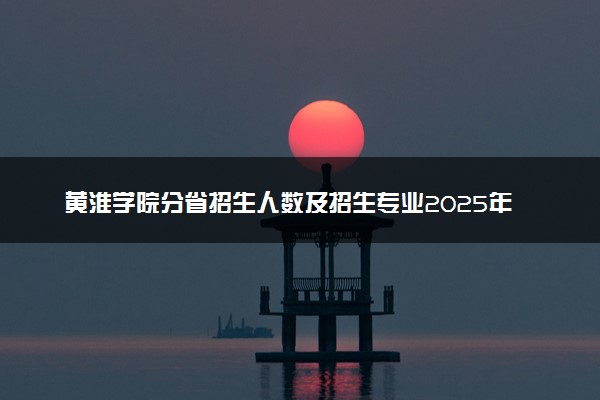 黄淮学院分省招生人数及招生专业2025年招生计划参考