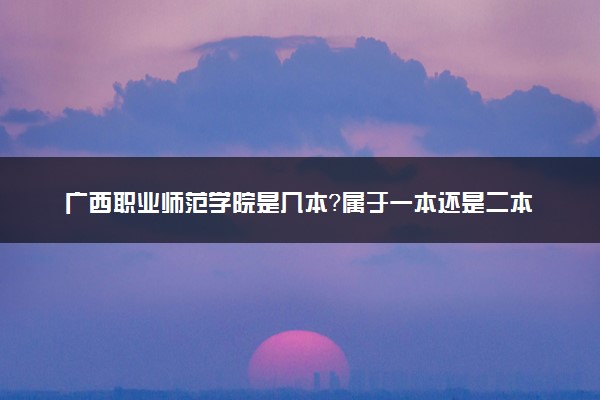广西职业师范学院是几本？属于一本还是二本？2025年分数线预测及报考建议