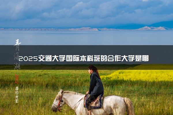 2025交通大学国际本科班的合作大学是哪些 值得报考吗
