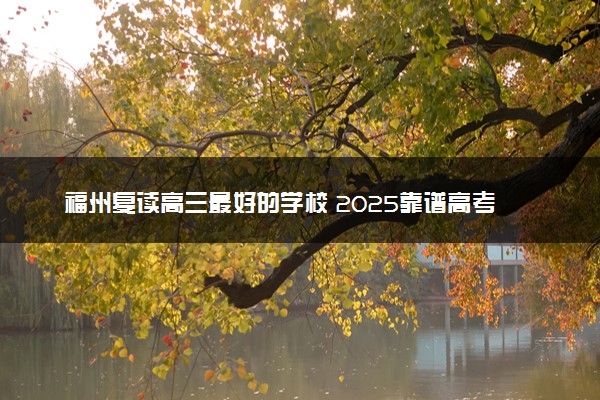 福州复读高三最好的学校 2025靠谱高考复读机构