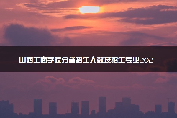 山西工商学院分省招生人数及招生专业2025年招生计划参考
