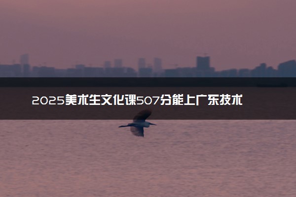 2025美术生文化课507分能上广东技术师范大学吗