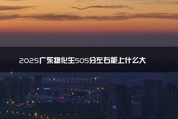 2025广东物化生505分左右能上什么大学 可以报考的院校名单