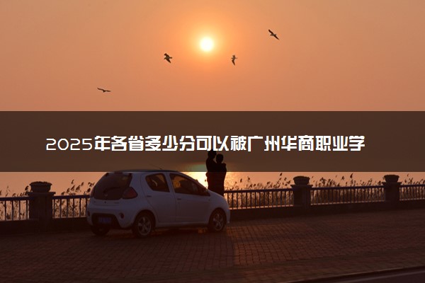 2025年各省多少分可以被广州华商职业学院录取？历年录取分数线