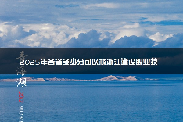 2025年各省多少分可以被浙江建设职业技术学院录取？历年录取分数线