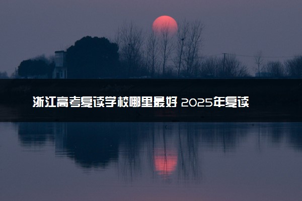 浙江高考复读学校哪里最好 2025年复读机构排行榜