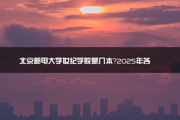 北京邮电大学世纪学院是几本？2025年各省录取分数线预测及报考建议