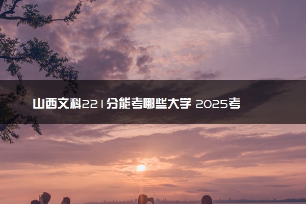 山西文科221分能考哪些大学 2025考生稳上的大学名单