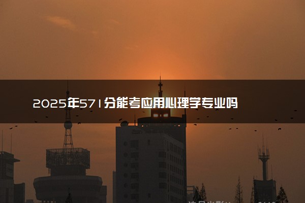 2025年571分能考应用心理学专业吗 571分应用心理学专业大学推荐