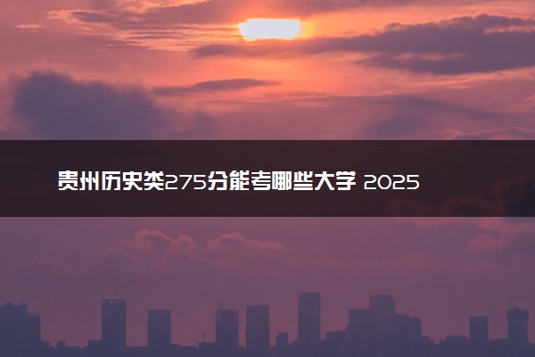 贵州历史类275分能考哪些大学 2025考生稳上的大学名单