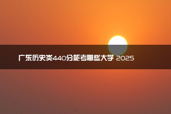 广东历史类440分能考哪些大学 2025考生稳上的大学名单
