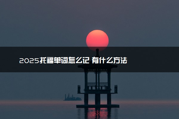 2025托福单词怎么记 有什么方法