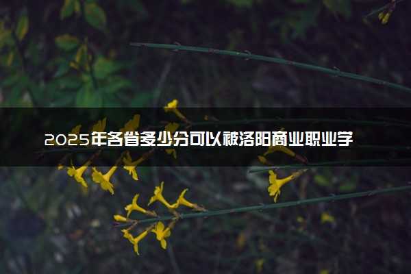 2025年各省多少分可以被洛阳商业职业学院录取？历年录取分数线