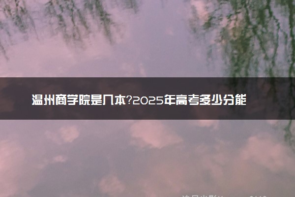 温州商学院是几本？2025年高考多少分能上及报考建议