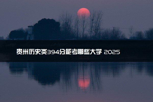 贵州历史类394分能考哪些大学 2025考生稳上的大学名单