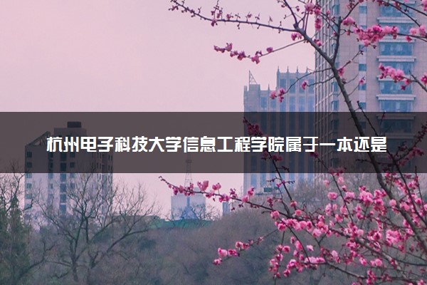 杭州电子科技大学信息工程学院属于一本还是二本？本科一批、二批的区别及报考建议