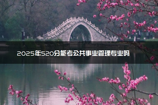 2025年520分能考公共事业管理专业吗 520分公共事业管理专业大学推荐