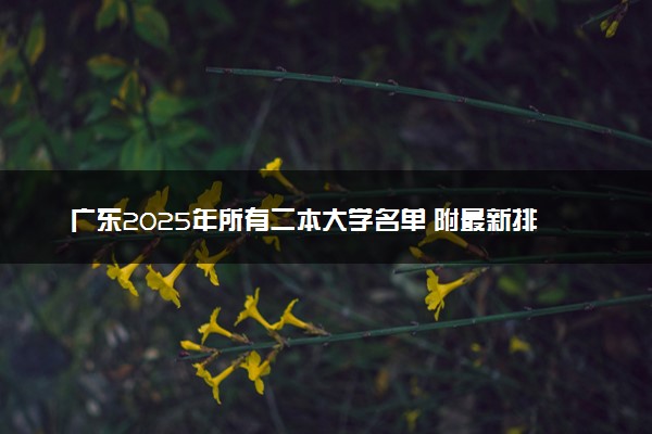 广东2025年所有二本大学名单 附最新排名及分数线
