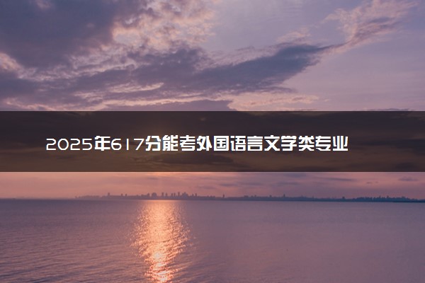 2025年617分能考外国语言文学类专业吗 617分外国语言文学类专业大学推荐