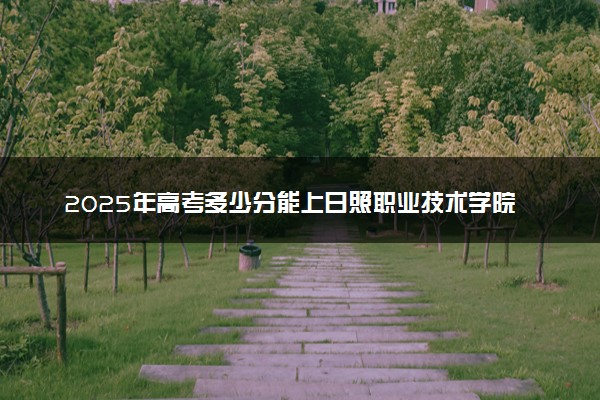 2025年高考多少分能上日照职业技术学院？预测各省份录取分数线（附2024年数据及报考指南）
