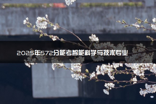 2025年572分能考智能科学与技术专业吗 572分智能科学与技术专业大学推荐