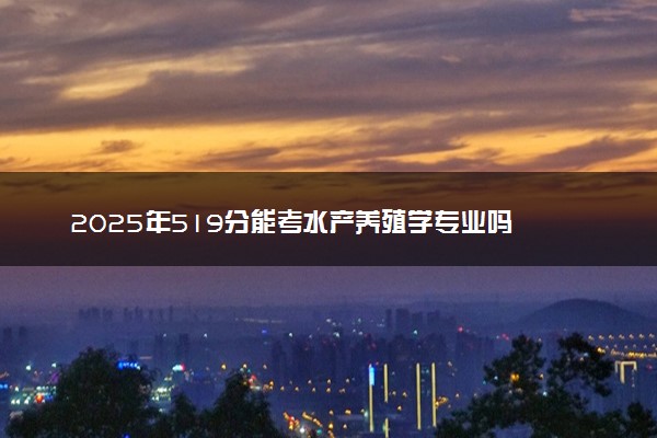 2025年519分能考水产养殖学专业吗 519分水产养殖学专业大学推荐