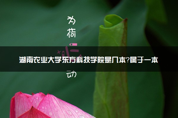 湖南农业大学东方科技学院是几本？属于一本还是二本？2025年分数线预测及报考建议
