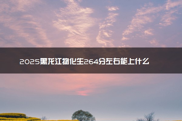 2025黑龙江物化生264分左右能上什么大学 可以报考的院校名单