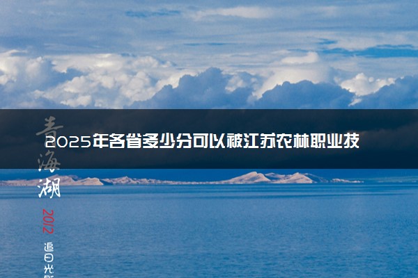 2025年各省多少分可以被江苏农林职业技术学院录取？历年录取分数线