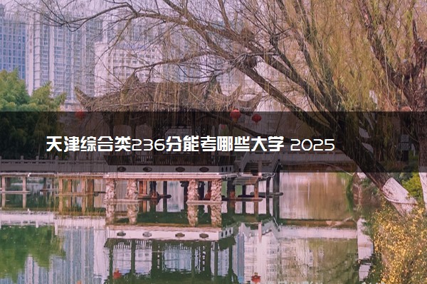天津综合类236分能考哪些大学 2025考生稳上的大学名单