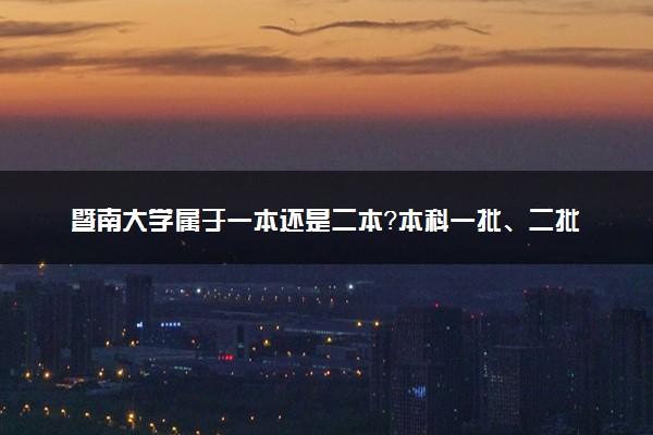 暨南大学属于一本还是二本？本科一批、二批的区别及报考建议