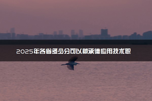 2025年各省多少分可以被承德应用技术职业学院录取？历年录取分数线