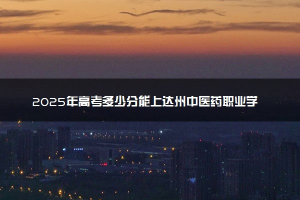 2025年高考多少分能上达州中医药职业学院？预测各省份录取分数线（附2024年数据及报考指南）