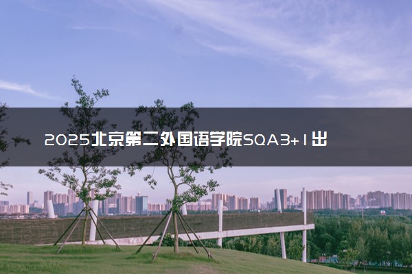 2025北京第二外国语学院SQA3+1出国留学项目录取要求 满足什么条件