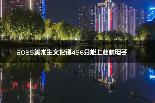 2025美术生文化课456分能上桂林电子科技大学吗