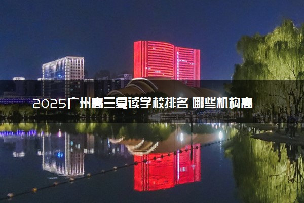2025广州高三复读学校排名 哪些机构高考复读比较好