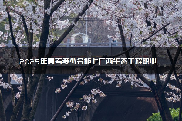 2025年高考多少分能上广西生态工程职业技术学院？预测各省份录取分数线（附2024年数据及报考指南）