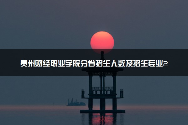 贵州财经职业学院分省招生人数及招生专业2025年招生计划参考