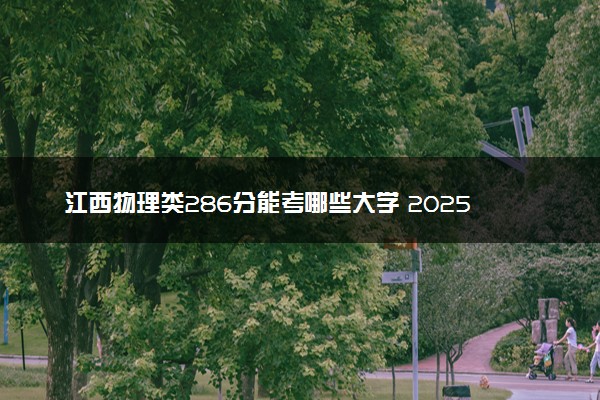 江西物理类286分能考哪些大学 2025考生稳上的大学名单