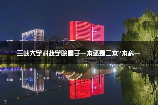 三峡大学科技学院属于一本还是二本？本科一批、二批的区别及报考建议