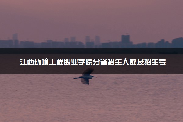 江西环境工程职业学院分省招生人数及招生专业2025年招生计划参考